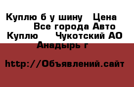 Куплю б/у шину › Цена ­ 1 000 - Все города Авто » Куплю   . Чукотский АО,Анадырь г.